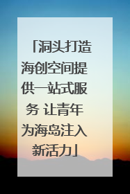 洞头打造海创空间提供一站式服务 让青年为海岛注入新活力