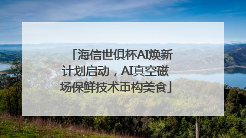 海信世俱杯AI焕新计划启动，AI真空磁场保鲜技术重构美食