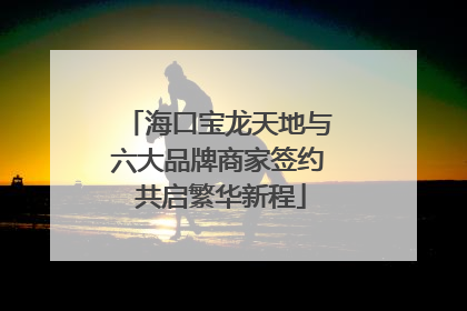 海口宝龙天地与六大品牌商家签约 共启繁华新程