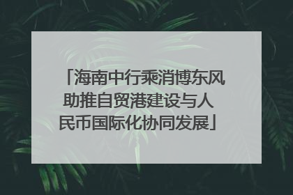 海南中行乘消博东风 助推自贸港建设与人民币国际化协同发展