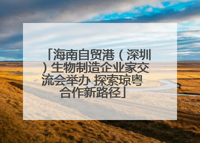 海南自贸港（深圳）生物制造企业家交流会举办 探索琼粤合作新路径