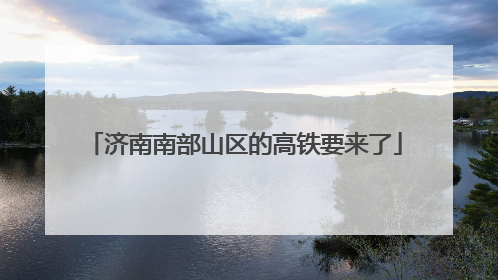济南南部山区的高铁要来了