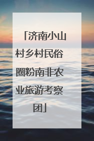 济南小山村乡村民俗圈粉南非农业旅游考察团