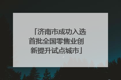 济南市成功入选首批全国零售业创新提升试点城市