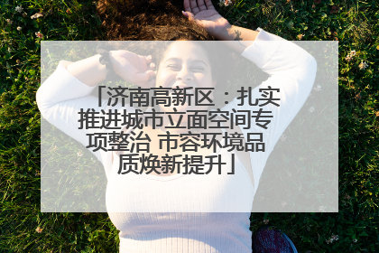 济南高新区：扎实推进城市立面空间专项整治 市容环境品质焕新提升