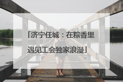 济宁任城：在粽香里遇见工会独家浪漫