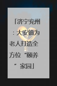 济宁兖州：大安镇为老人打造全方位“颐养”家园