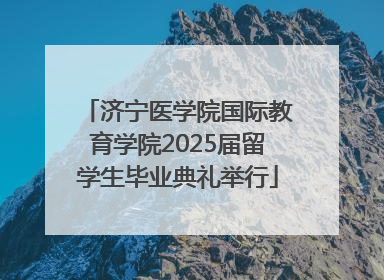 济宁医学院国际教育学院2025届留学生毕业典礼举行