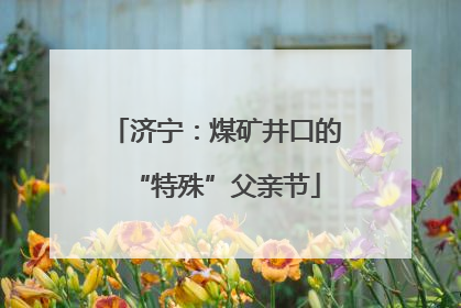济宁：煤矿井口的“特殊”父亲节