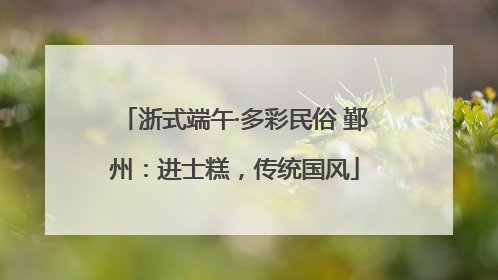 浙式端午·多彩民俗 鄞州：进士糕，传统国风