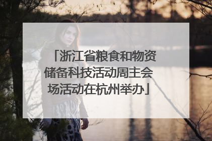 浙江省粮食和物资储备科技活动周主会场活动在杭州举办