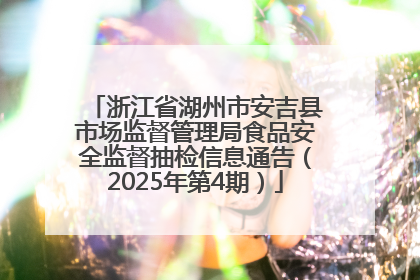 浙江省湖州市安吉县市场监督管理局食品安全监督抽检信息通告（2025年第4期）