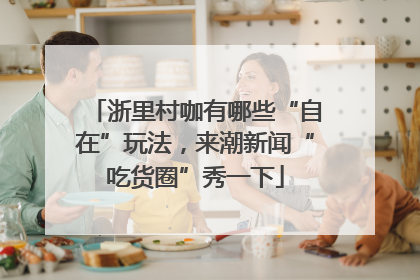 浙里村咖有哪些“自在”玩法，来潮新闻“吃货圈”秀一下