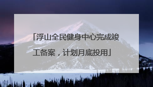 浮山全民健身中心完成竣工备案，计划月底投用