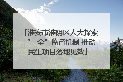 淮安市淮阴区人大探索“三全”监督机制 推动民生项目落地见效