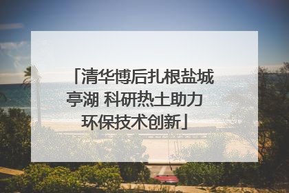 清华博后扎根盐城亭湖 科研热土助力环保技术创新