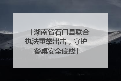 湖南省石门县联合执法重拳出击，守护餐桌安全底线