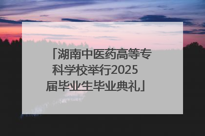 湖南中医药高等专科学校举行2025届毕业生毕业典礼