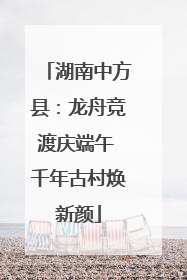 湖南中方县：龙舟竞渡庆端午 千年古村焕新颜