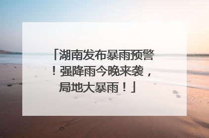 湖南发布暴雨预警！强降雨今晚来袭，局地大暴雨！