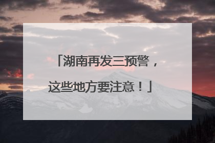 湖南再发三预警，这些地方要注意！