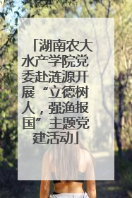 湖南农大水产学院党委赴涟源开展“立德树人，强渔报国”主题党建活动