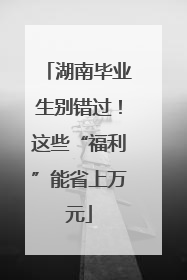 湖南毕业生别错过！这些“福利”能省上万元
