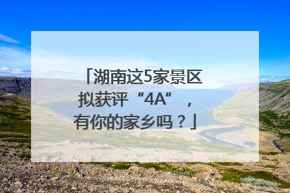 湖南这5家景区拟获评“4A”，有你的家乡吗？