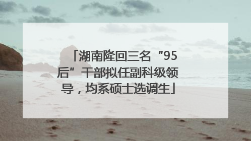 湖南隆回三名“95后”干部拟任副科级领导，均系硕士选调生