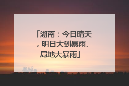 湖南：今日晴天，明日大到暴雨、局地大暴雨