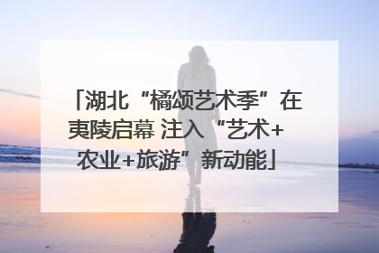 湖北“橘颂艺术季”在夷陵启幕 注入“艺术+农业+旅游”新动能