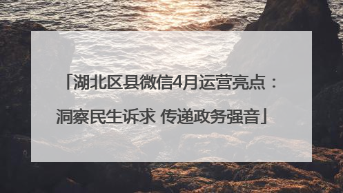 湖北区县微信4月运营亮点：洞察民生诉求 传递政务强音