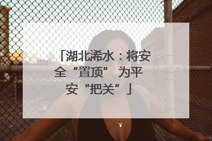 湖北浠水：将安全“置顶” 为平安“把关”