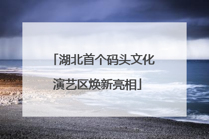 湖北首个码头文化演艺区焕新亮相