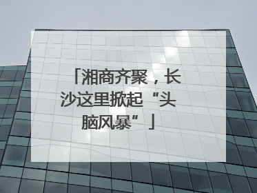 湘商齐聚，长沙这里掀起“头脑风暴”