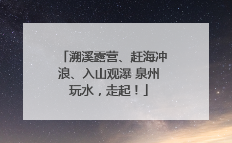 溯溪露营、赶海冲浪、入山观瀑 泉州玩水，走起！