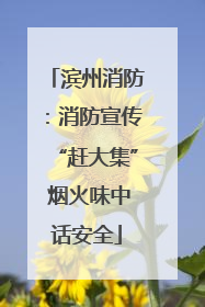 滨州消防：消防宣传“赶大集” 烟火味中话安全