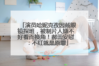 演员哈妮克孜因戴眼镜探班，被制片人嫌不好看而换角！郝蕾安慰：不红就是原罪
