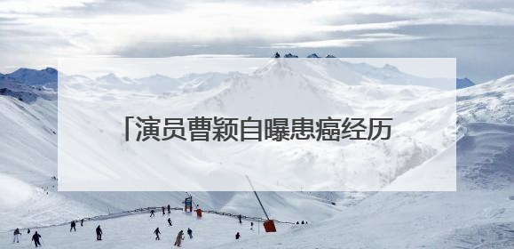 演员曹颖自曝患癌经历：我是真的后悔……