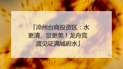 漳州台商投资区：水更清、景更美！龙舟竞渡见证满城碧水