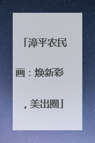 漳平农民画：焕新彩，美出圈