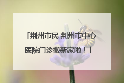 荆州市民 荆州市中心医院门诊搬新家啦！