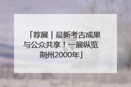 荐展｜最新考古成果与公众共享！一展纵览荆州2000年