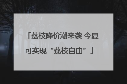 荔枝降价潮来袭 今夏可实现“荔枝自由”