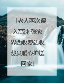 老人两次误入高速 张家界西收费站收费员暖心护送回家