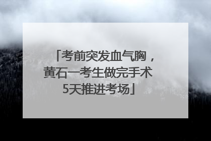 考前突发血气胸，黄石一考生做完手术5天推进考场