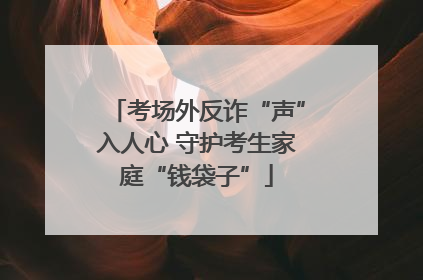 考场外反诈“声”入人心 守护考生家庭“钱袋子”