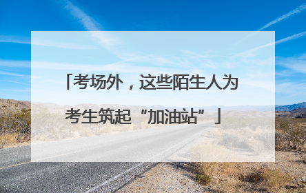 考场外，这些陌生人为考生筑起“加油站”