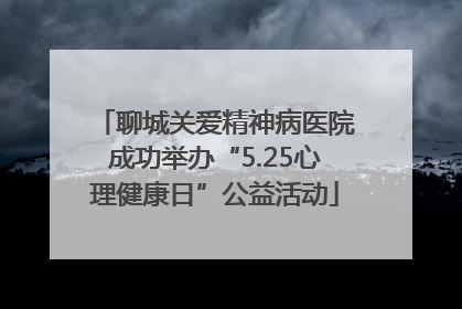 聊城关爱精神病医院成功举办“5.25心理健康日”公益活动