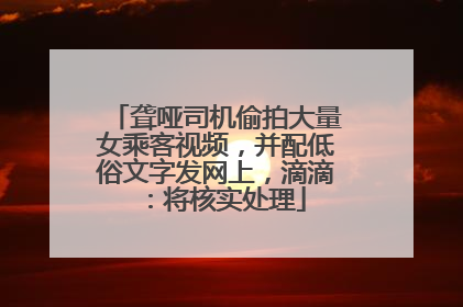 聋哑司机偷拍大量女乘客视频，并配低俗文字发网上，滴滴：将核实处理
